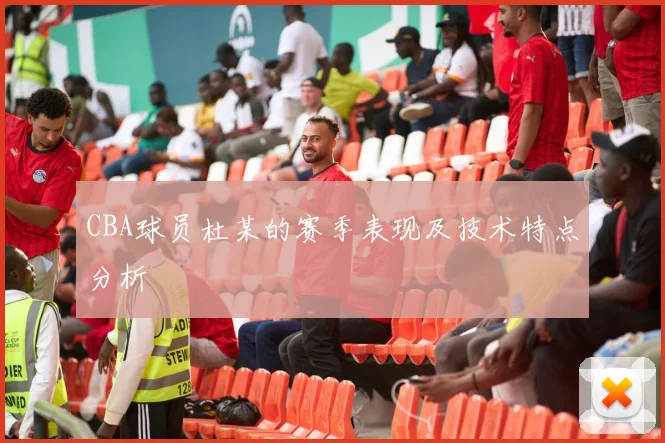 CBA球员杜某的赛季表现及技术特点分析