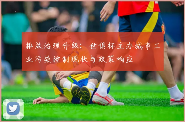 排放治理升级:世俱杯主办城市工业污染控制现状与政策响应