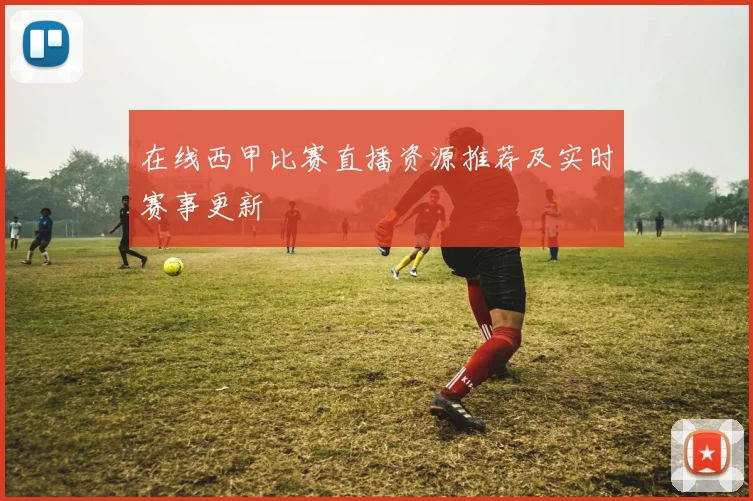 在线西甲比赛直播资源推荐及实时赛事更新