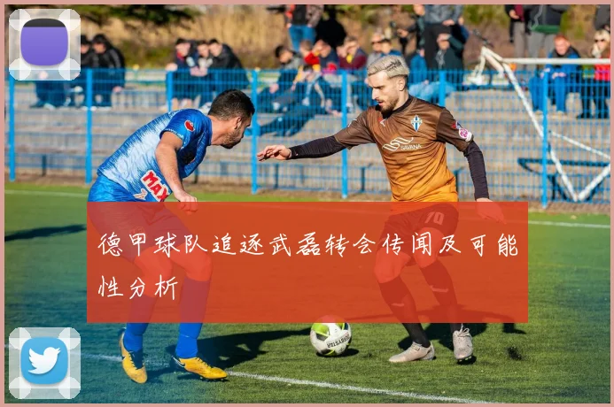 德甲球队追逐武磊转会传闻及可能性分析