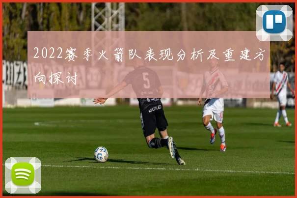 2022赛季火箭队表现分析及重建方向探讨