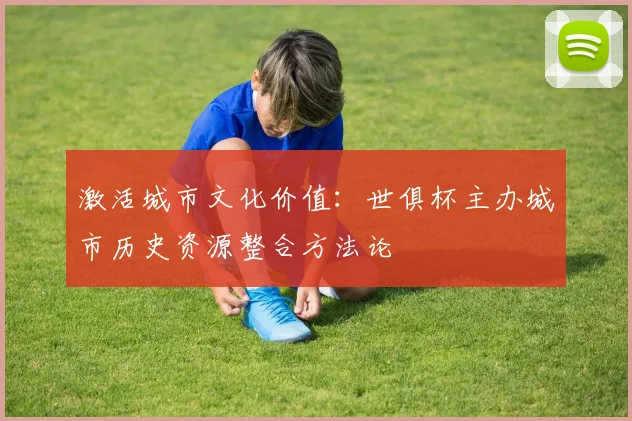 激活城市文化价值：世俱杯主办城市历史资源整合方法论