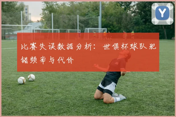 比赛失误数据分析：世俱杯球队犯错频率与代价