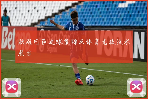 欧冠巴萨进球集锦及体育竞技技术展示