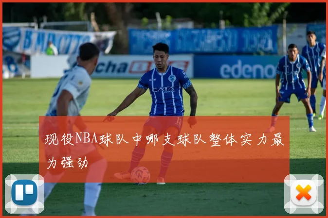 现役NBA球队中哪支球队整体实力最为强劲
