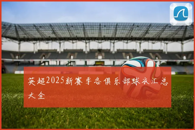 英超2025新赛季各俱乐部球衣汇总大全