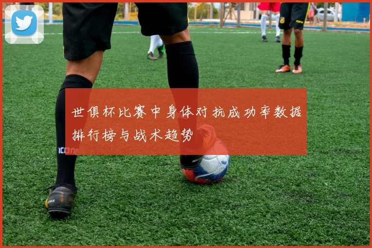 世俱杯比赛中身体对抗成功率数据排行榜与战术趋势