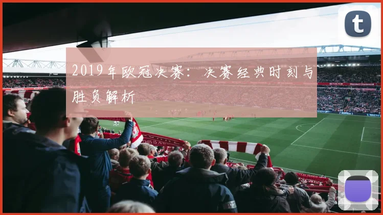 2019年欧冠决赛：决赛经典时刻与胜负解析