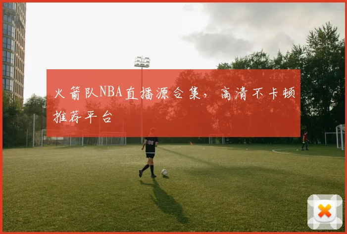 火箭队NBA直播源合集，高清不卡顿推荐平台