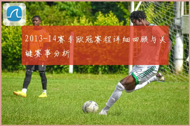 2013-14赛季欧冠赛程详细回顾与关键赛事分析