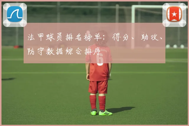 法甲球员排名榜单：得分、助攻、防守数据综合排序