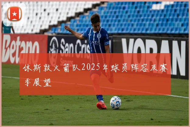 休斯敦火箭队2025年球员阵容及赛季展望