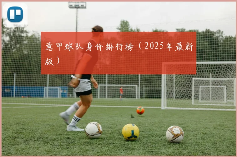意甲球队身价排行榜（2025年最新版）