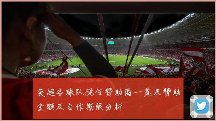 英超各球队现任赞助商一览及赞助金额及合作期限分析