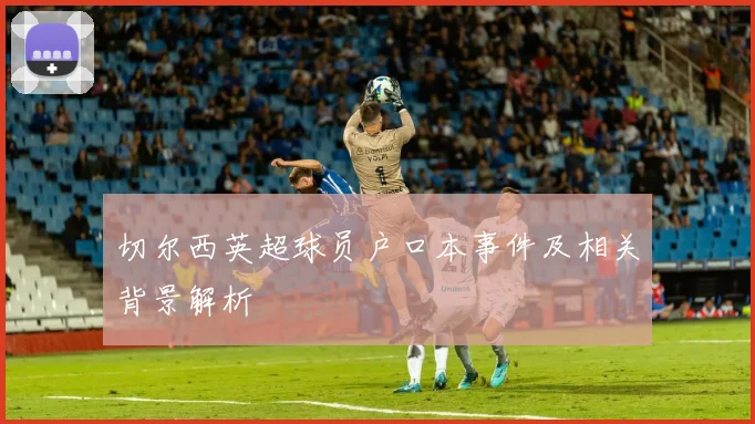 切尔西英超球员户口本事件及相关背景解析