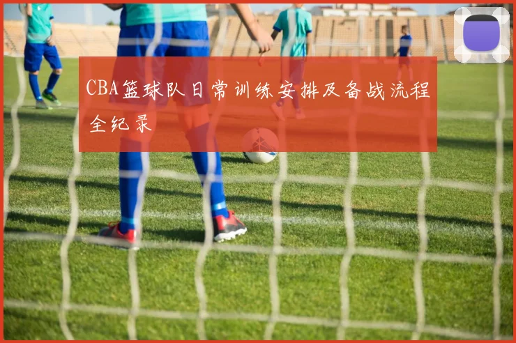CBA篮球队日常训练安排及备战流程全纪录