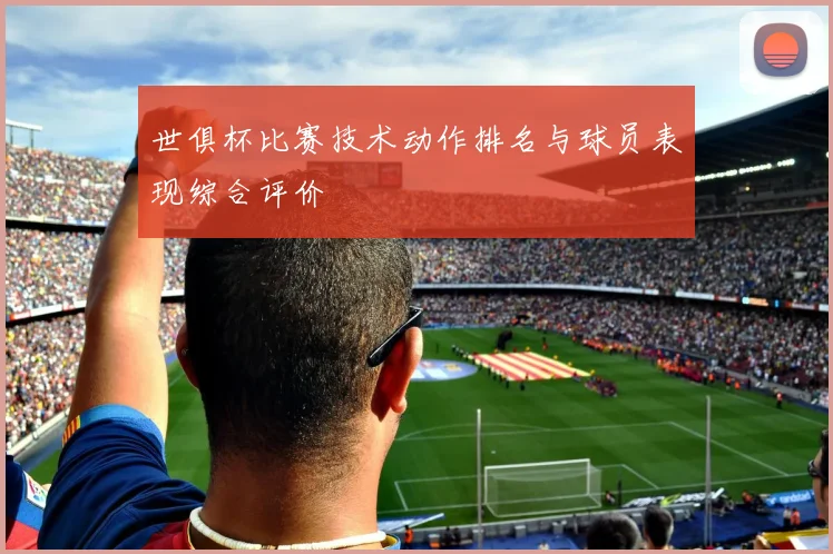 世俱杯比赛技术动作排名与球员表现综合评价