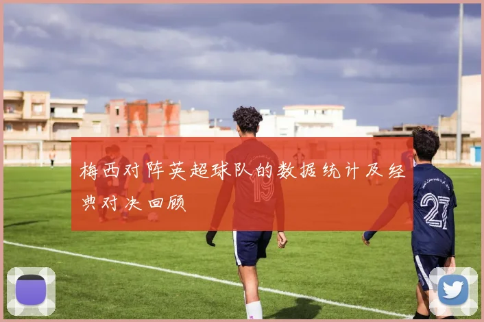 梅西对阵英超球队的数据统计及经典对决回顾