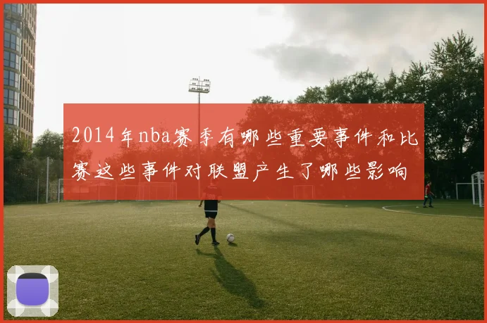 2014年nba赛季有哪些重要事件和比赛这些事件对联盟产生了哪些影响